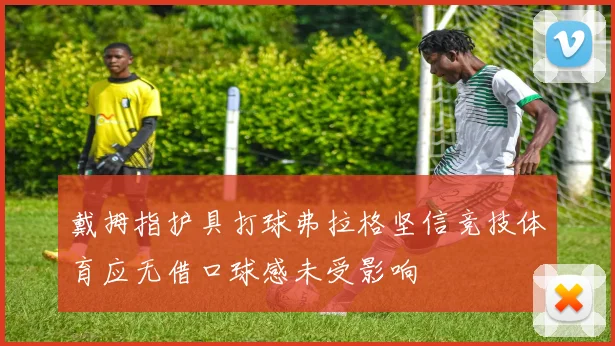 戴拇指护具打球弗拉格坚信竞技体育应无借口球感未受影响