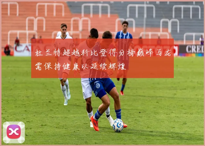 杜兰特超越科比登得分榜巅峰马龙需保持健康以延续辉煌