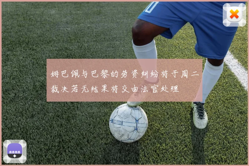 姆巴佩与巴黎的劳资纠纷将于周二裁决若无结果将交由法官处理