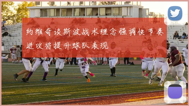 约维奇谈斯波战术理念强调快节奏进攻将提升球队表现