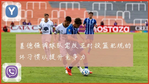 基德强调球队需改正对投篮犯规的坏习惯以提升竞争力