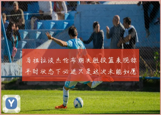 马祖拉谈杰伦布朗决胜投篮表现称平时状态下必进只是这次未能如愿