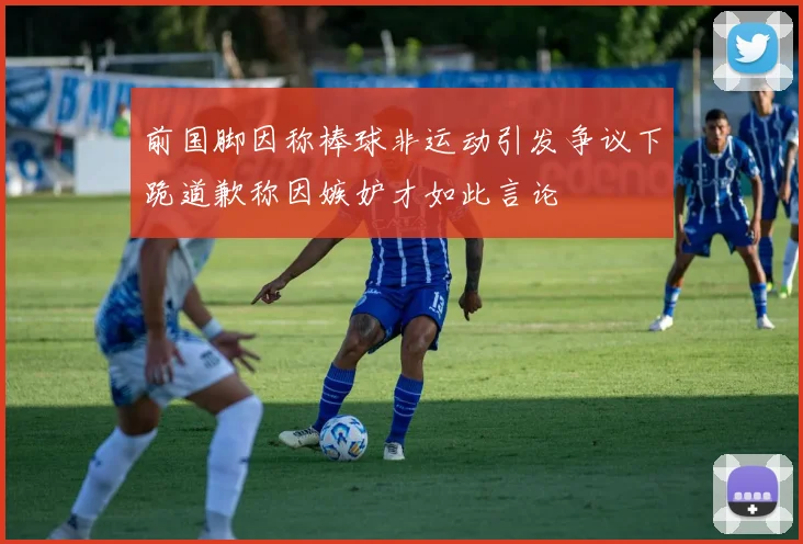 前国脚因称棒球非运动引发争议下跪道歉称因嫉妒才如此言论
