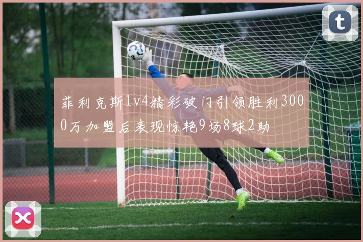 菲利克斯1v4精彩破门引领胜利3000万加盟后表现惊艳9场8球2助