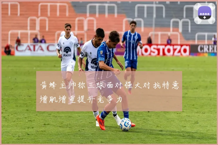黄蜂主帅称三球面对强大对抗特意增肌增重提升竞争力