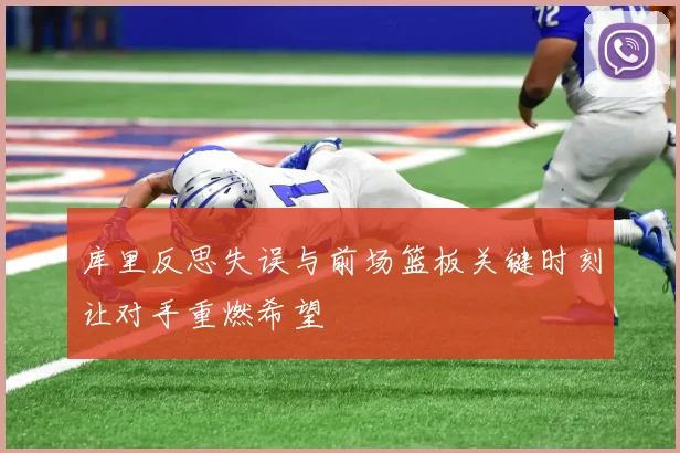 库里反思失误与前场篮板关键时刻让对手重燃希望