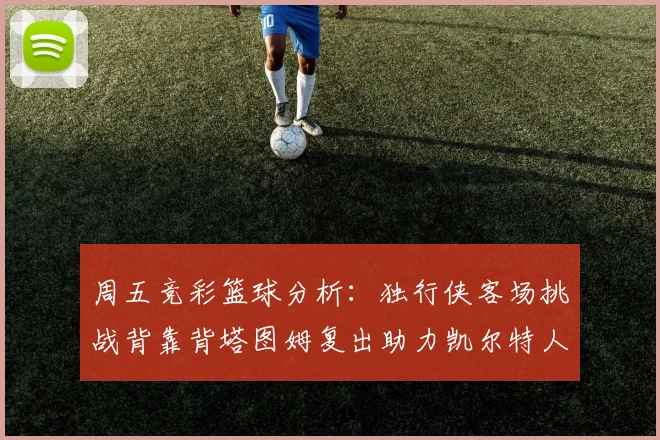 周五竞彩篮球分析：独行侠客场挑战背靠背塔图姆复出助力凯尔特人