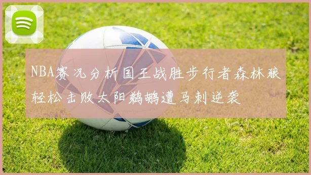 NBA赛况分析国王战胜步行者森林狼轻松击败太阳鹈鹕遭马刺逆袭