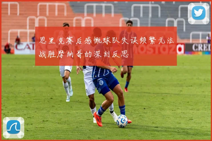 恩里克赛后感慨球队失误频繁无法战胜摩纳哥的深刻反思
