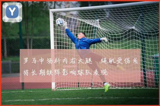 罗马中场科内右大腿腘绳肌受伤或将长期缺阵影响球队表现