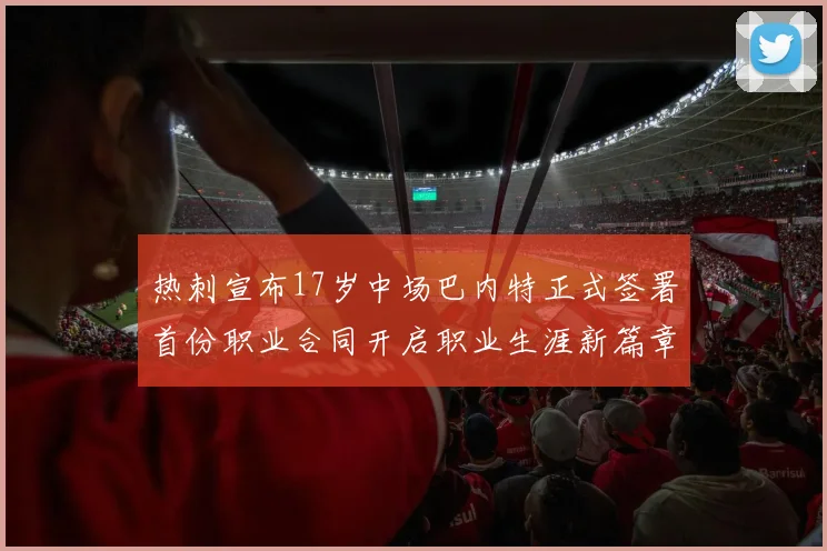 热刺宣布17岁中场巴内特正式签署首份职业合同开启职业生涯新篇章