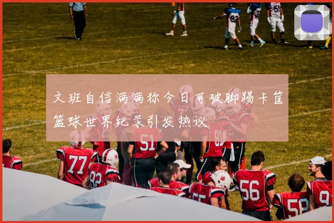 文班自信满满称今日可破脚踢卡筐篮球世界纪录引发热议