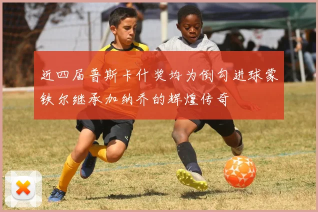 近四届普斯卡什奖均为倒勾进球蒙铁尔继承加纳乔的辉煌传奇