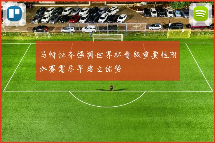马特拉齐强调世界杯晋级重要性附加赛需尽早建立优势