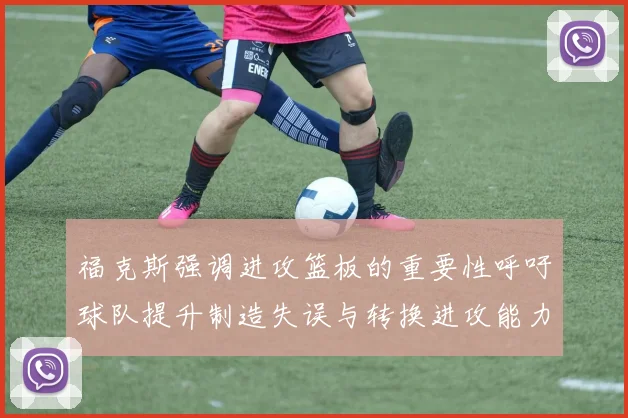 福克斯强调进攻篮板的重要性呼吁球队提升制造失误与转换进攻能力