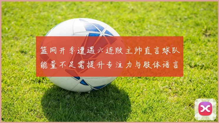 篮网开季遭遇六连败主帅直言球队能量不足需提升专注力与肢体语言