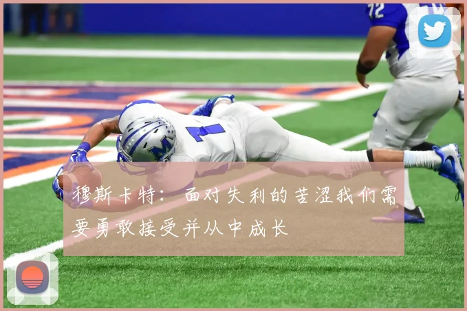 穆斯卡特：面对失利的苦涩我们需要勇敢接受并从中成长