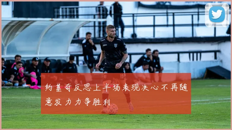 约基奇反思上半场表现决心不再随意发力力争胜利